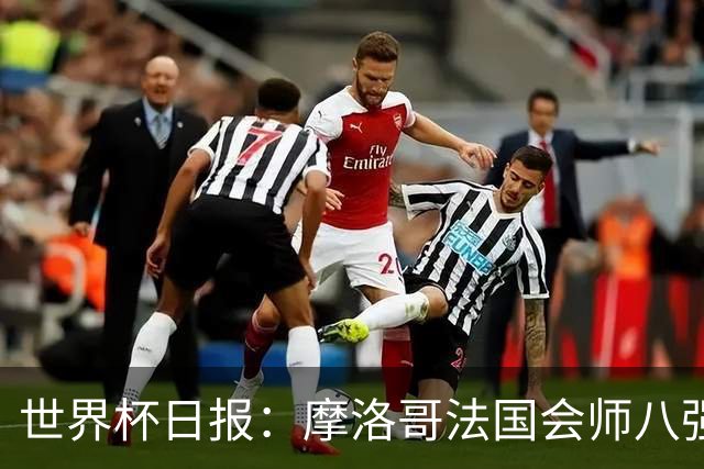 世界杯日报：摩洛哥法国会师八强 图赫尔辟谣球员使用伟哥