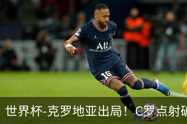 世界杯-克罗地亚出局！C罗点射破荒拉莫斯94分钟绝杀 葡萄牙2-1晋级