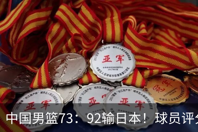 中国男篮73：92输日本！球员评分出炉：3人及格，5人不及格，1人太拉胯