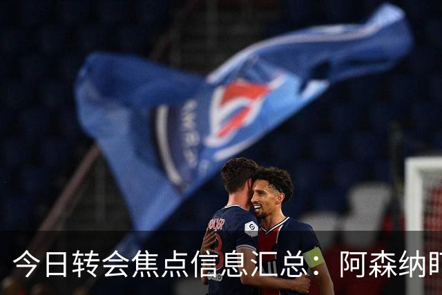 今日转会焦点信息汇总：阿森纳盯上万-比萨卡，准备顶替本·怀特