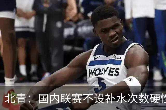 北青：国内联赛不设补水次数硬性要求，裁判根据气候等因素安排