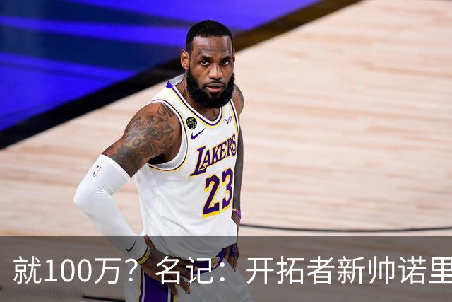 就100万？名记：开拓者新帅诺里薪资处于联盟底端 还包含激励条款