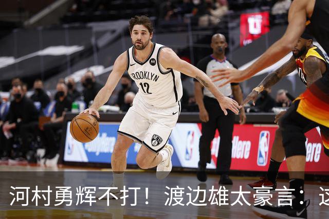 河村勇辉不打！渡边雄太豪言：这支日本队完全可以击败中国男篮