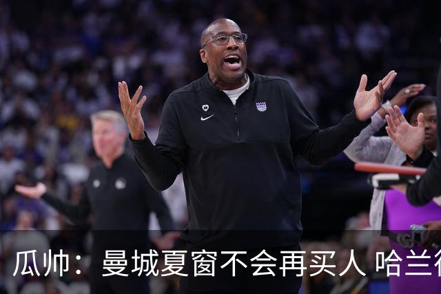 瓜帅：曼城夏窗不会再买人 哈兰德替补已在阵中