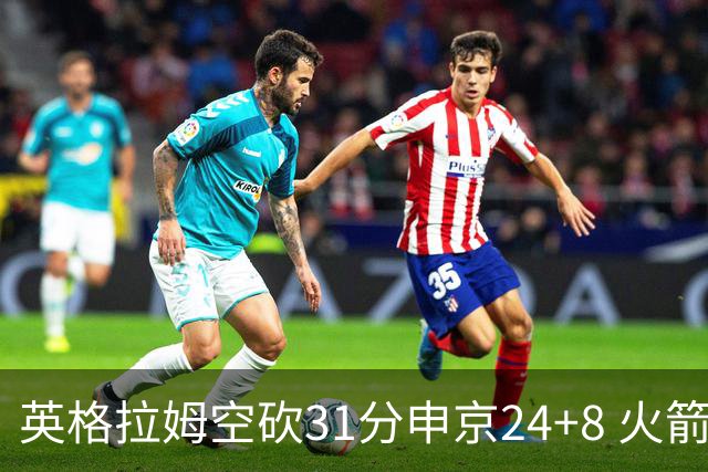 英格拉姆空砍31分申京24+8 火箭逆转险胜鹈鹕