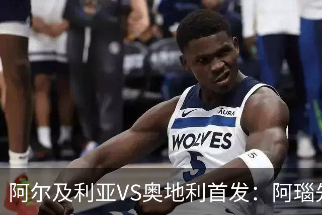 阿尔及利亚VS奥地利首发：阿瑙先发 齐达内之子替补
